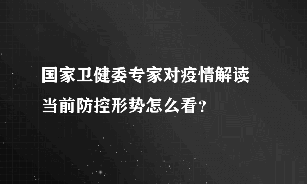 国家卫健委专家对疫情解读 当前防控形势怎么看？