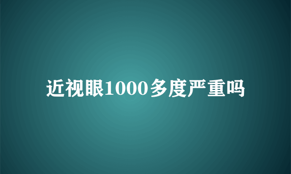 近视眼1000多度严重吗