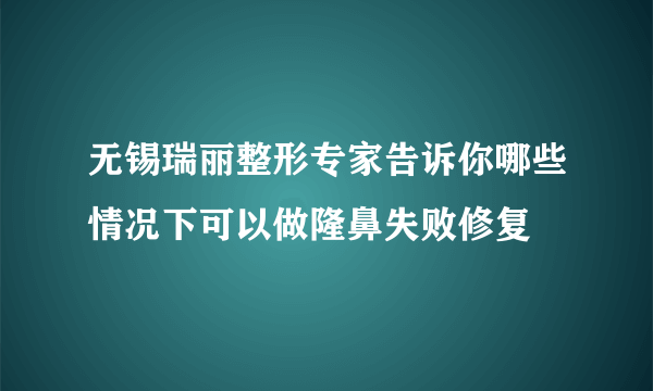 无锡瑞丽整形专家告诉你哪些情况下可以做隆鼻失败修复