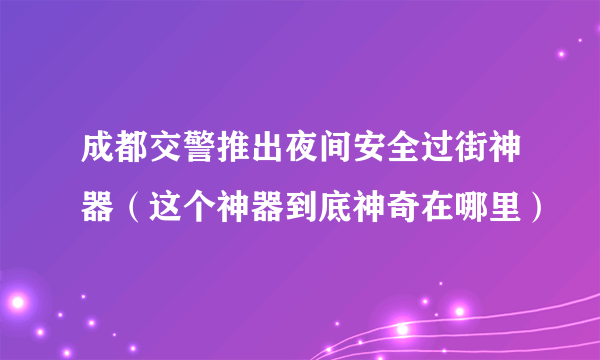 成都交警推出夜间安全过街神器（这个神器到底神奇在哪里）