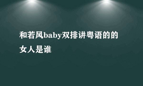 和若风baby双排讲粤语的的女人是谁