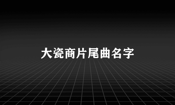 大瓷商片尾曲名字