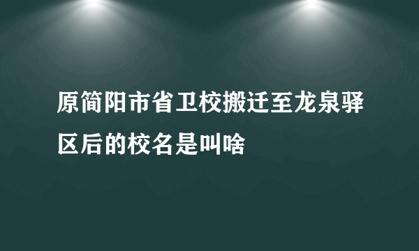 原简阳市省卫校搬迁至龙泉驿区后的校名是叫啥