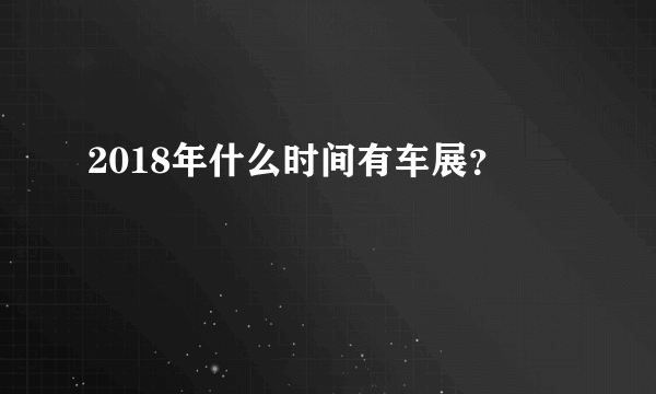 2018年什么时间有车展？