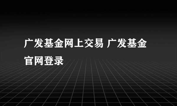 广发基金网上交易 广发基金官网登录