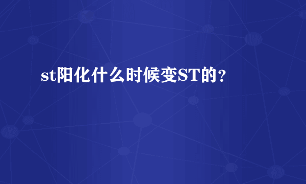 st阳化什么时候变ST的？