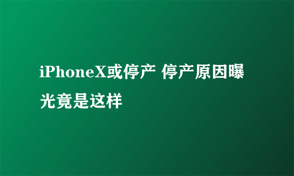 iPhoneX或停产 停产原因曝光竟是这样