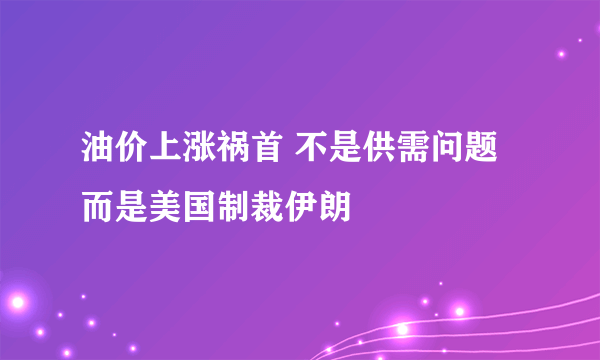 油价上涨祸首 不是供需问题而是美国制裁伊朗