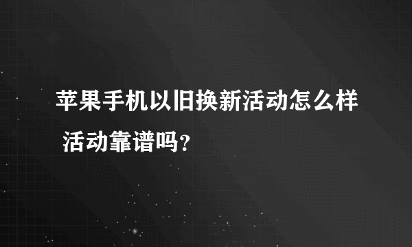 苹果手机以旧换新活动怎么样 活动靠谱吗？