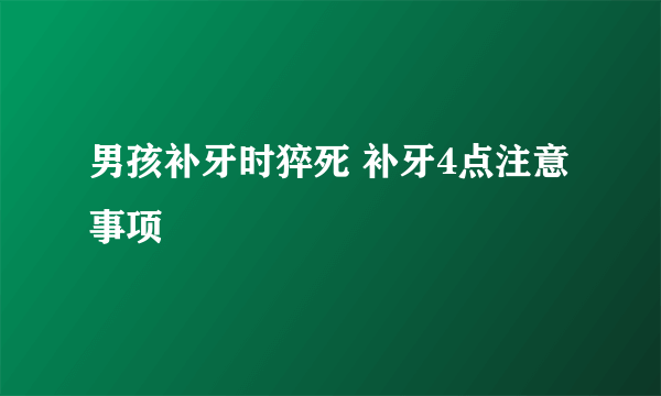 男孩补牙时猝死 补牙4点注意事项