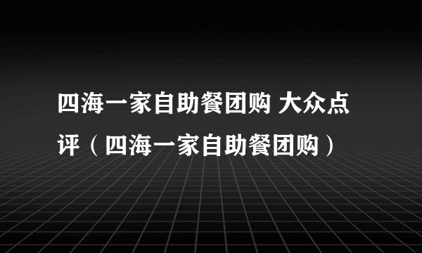 四海一家自助餐团购 大众点评（四海一家自助餐团购）