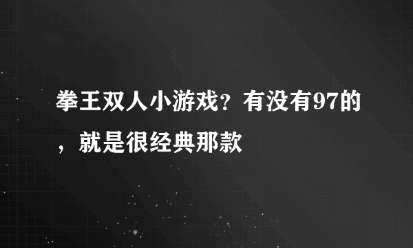 拳王双人小游戏？有没有97的，就是很经典那款