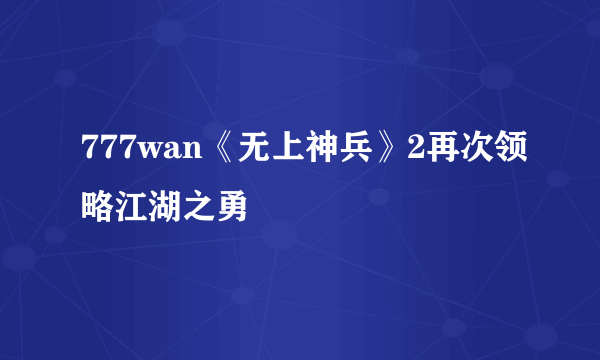 777wan《无上神兵》2再次领略江湖之勇