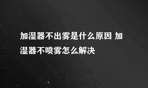 加湿器不出雾是什么原因 加湿器不喷雾怎么解决