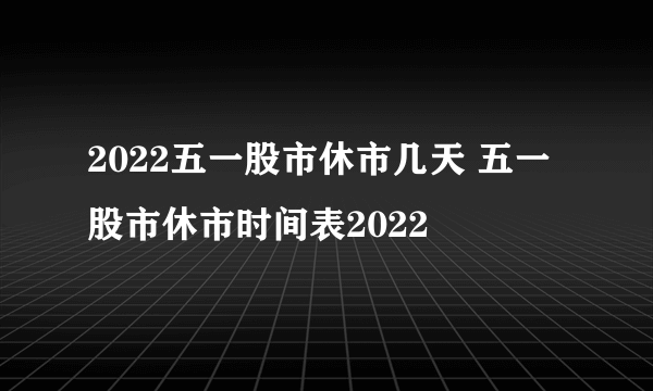 2022五一股市休市几天 五一股市休市时间表2022