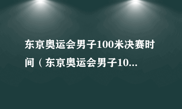 东京奥运会男子100米决赛时间（东京奥运会男子100决赛时间）