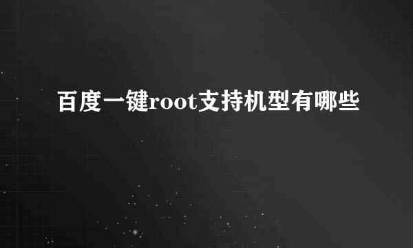 百度一键root支持机型有哪些