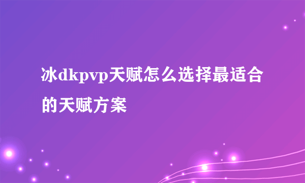 冰dkpvp天赋怎么选择最适合的天赋方案