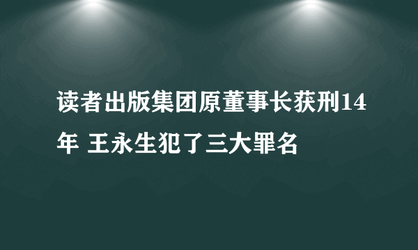 读者出版集团原董事长获刑14年 王永生犯了三大罪名