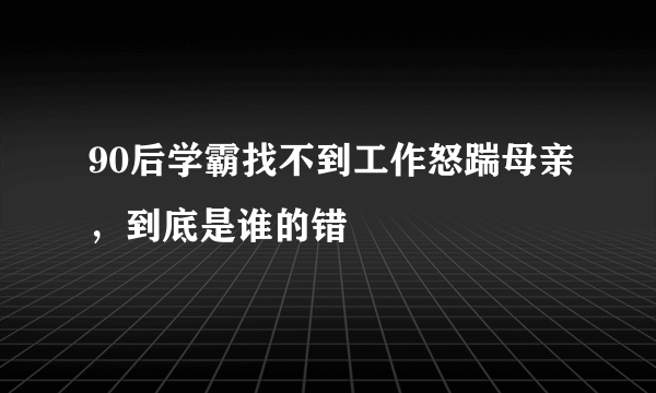 90后学霸找不到工作怒踹母亲，到底是谁的错