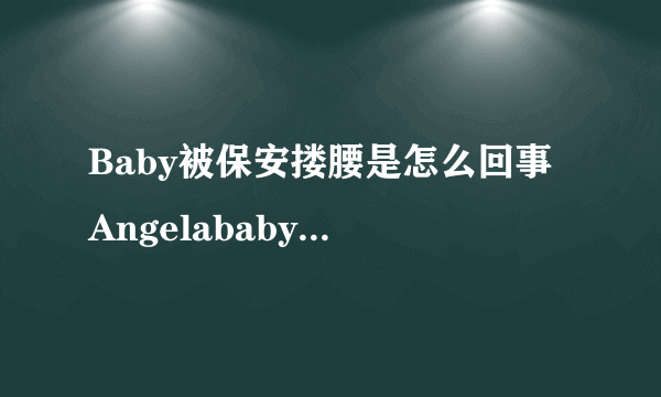 Baby被保安搂腰是怎么回事 Angelababy为何被保安搂腰