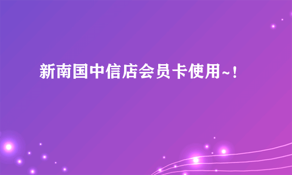 新南国中信店会员卡使用~！