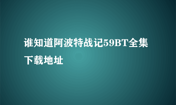 谁知道阿波特战记59BT全集下载地址