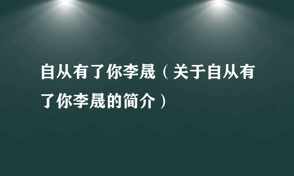 自从有了你李晟（关于自从有了你李晟的简介）