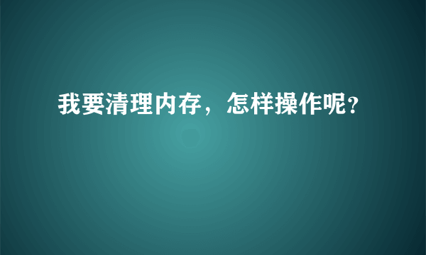 我要清理内存，怎样操作呢？