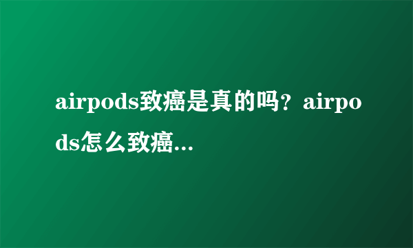 airpods致癌是真的吗？airpods怎么致癌科学揭秘