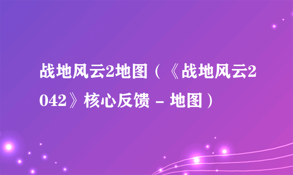 战地风云2地图（《战地风云2042》核心反馈 - 地图）