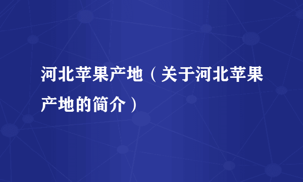 河北苹果产地（关于河北苹果产地的简介）