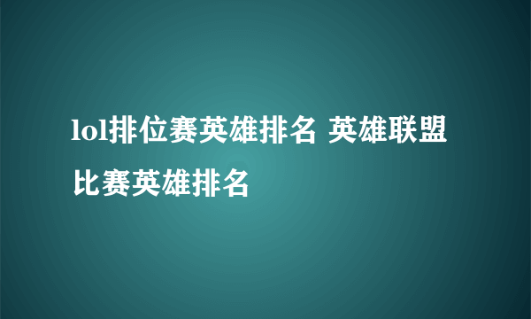 lol排位赛英雄排名 英雄联盟比赛英雄排名