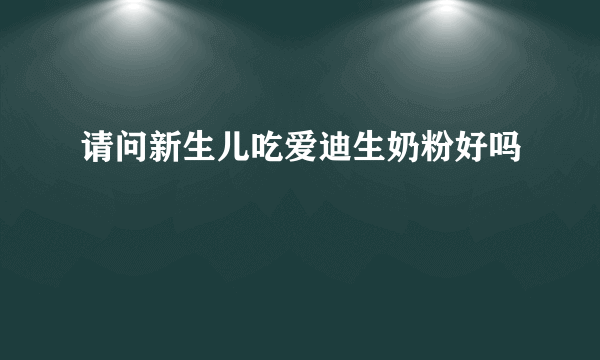 请问新生儿吃爱迪生奶粉好吗