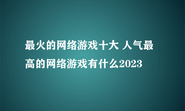 最火的网络游戏十大 人气最高的网络游戏有什么2023