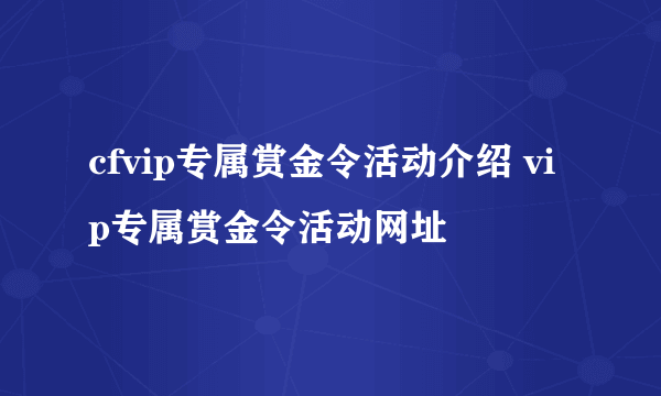 cfvip专属赏金令活动介绍 vip专属赏金令活动网址