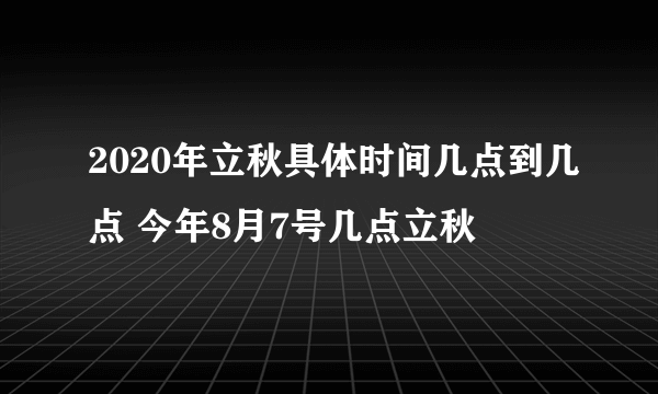 2020年立秋具体时间几点到几点 今年8月7号几点立秋