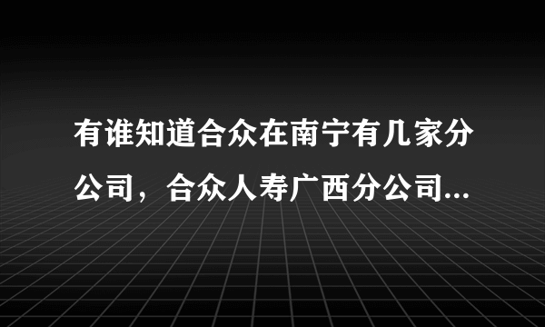 有谁知道合众在南宁有几家分公司，合众人寿广西分公司营业三区在哪里