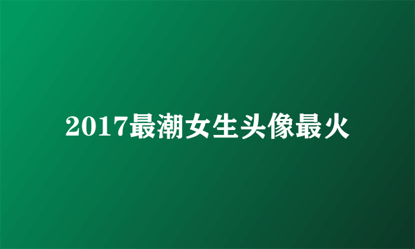 2017最潮女生头像最火