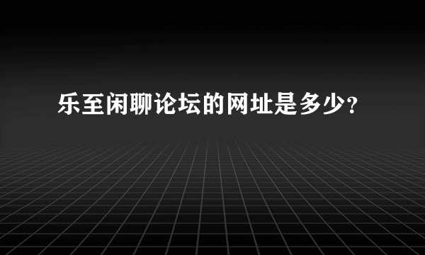 乐至闲聊论坛的网址是多少？