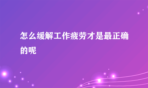 怎么缓解工作疲劳才是最正确的呢