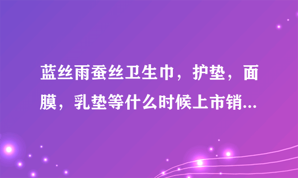 蓝丝雨蚕丝卫生巾，护垫，面膜，乳垫等什么时候上市销售啊？哪里可以买到？