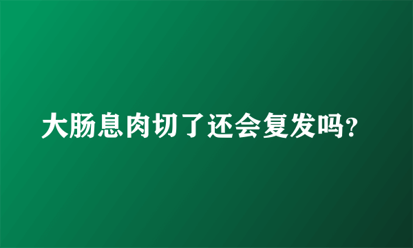 大肠息肉切了还会复发吗？