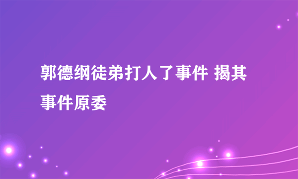 郭德纲徒弟打人了事件 揭其事件原委