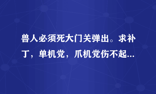 兽人必须死大门关弹出。求补丁，单机党，爪机党伤不起，求兽人爽歪歪。发qq邮箱：475020593