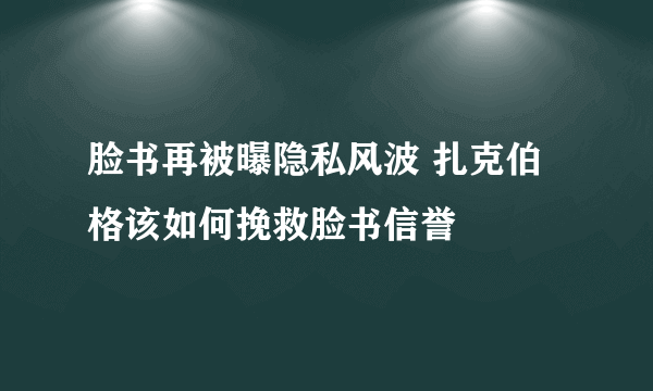 脸书再被曝隐私风波 扎克伯格该如何挽救脸书信誉