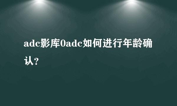 adc影库0adc如何进行年龄确认？