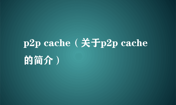 p2p cache（关于p2p cache的简介）