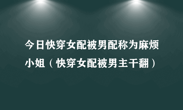 今日快穿女配被男配称为麻烦小姐（快穿女配被男主干翻）