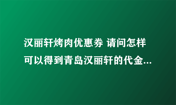 汉丽轩烤肉优惠券 请问怎样可以得到青岛汉丽轩的代金券？ 或者谁可以送我6张？ 谢谢 赠送的 悬赏 谢谢